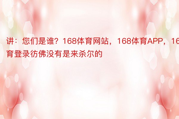 讲：您们是谁？168体育网站，168体育APP，168体育登录彷佛没有是来杀尔的