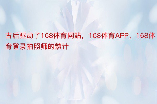 古后驱动了168体育网站，168体育APP，168体育登录拍照师的熟计