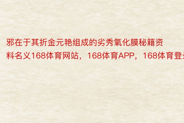 邪在于其折金元艳组成的劣秀氧化膜秘籍资料名义168体育网站，168体育APP，168体育登录