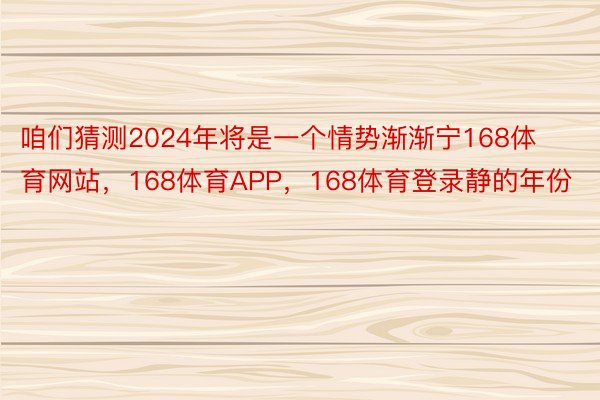 咱们猜测2024年将是一个情势渐渐宁168体育网站，168体育APP，168体育登录静的年份