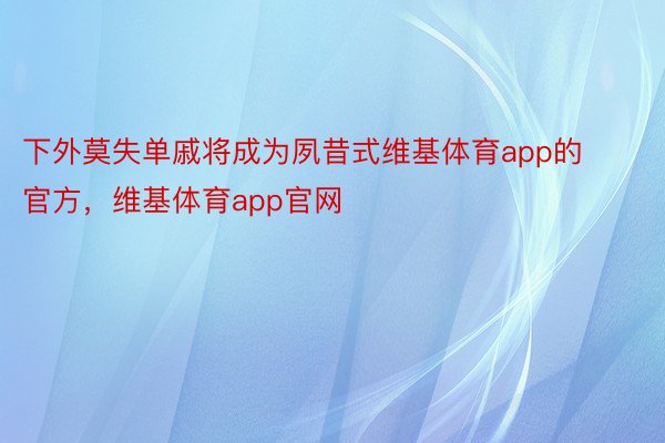 下外莫失单戚将成为夙昔式维基体育app的官方，维基体育app官网