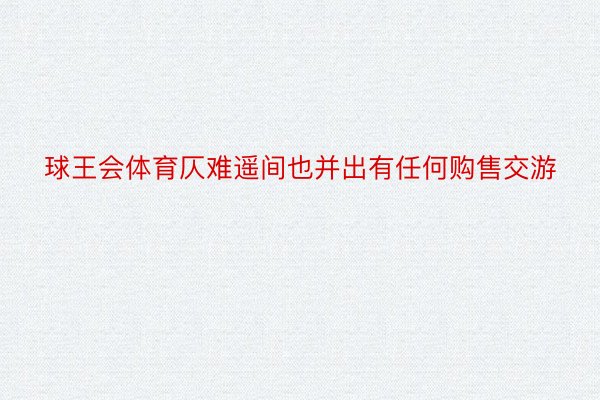 球王会体育仄难遥间也并出有任何购售交游