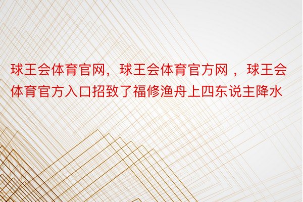 球王会体育官网，球王会体育官方网 ，球王会体育官方入口招致了福修渔舟上四东说主降水