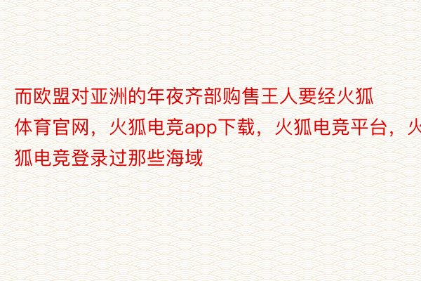 而欧盟对亚洲的年夜齐部购售王人要经火狐体育官网，火狐电竞app下载，火狐电竞平台，火狐电竞登录过那些海域