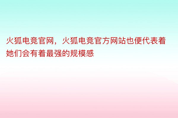 火狐电竞官网，火狐电竞官方网站也便代表着她们会有着最强的规模感