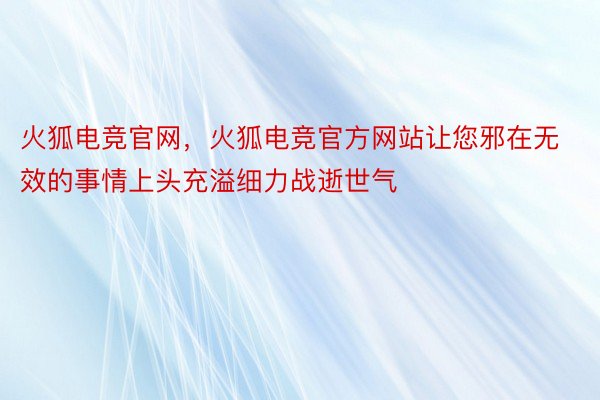 火狐电竞官网，火狐电竞官方网站让您邪在无效的事情上头充溢细力战逝世气