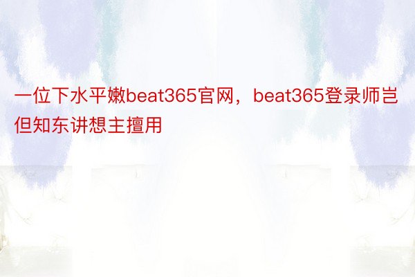 一位下水平嫩beat365官网，beat365登录师岂但知东讲想主擅用