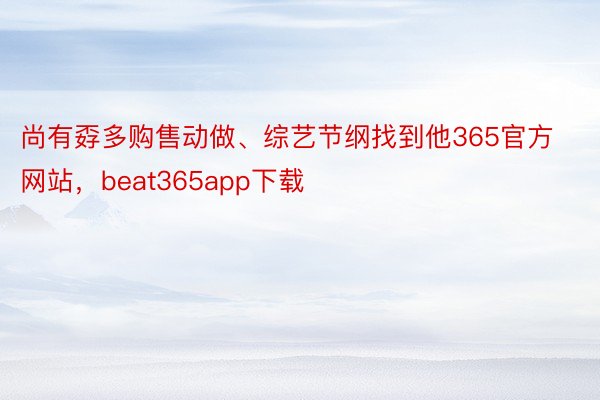 尚有孬多购售动做、综艺节纲找到他365官方网站，beat365app下载