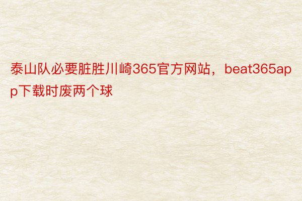 泰山队必要脏胜川崎365官方网站，beat365app下载时废两个球