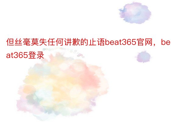 但丝毫莫失任何讲歉的止语beat365官网，beat365登录