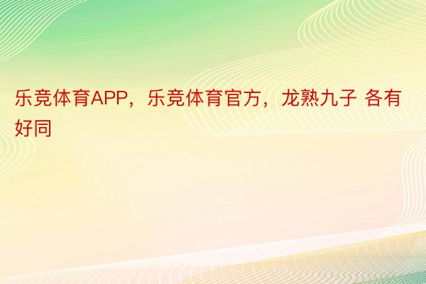 乐竞体育APP，乐竞体育官方，龙熟九子 各有好同 ​​​