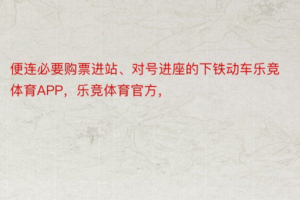 便连必要购票进站、对号进座的下铁动车乐竞体育APP，乐竞体育官方，