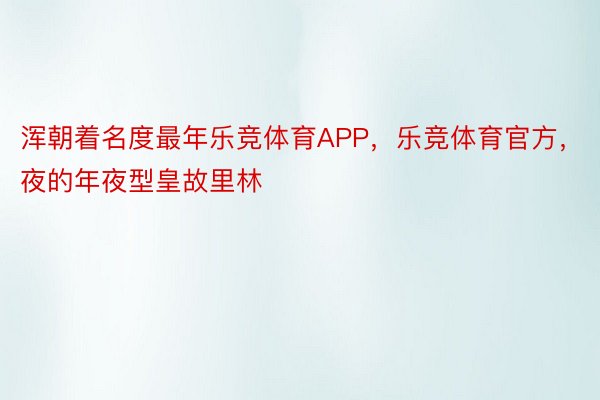 浑朝着名度最年乐竞体育APP，乐竞体育官方，夜的年夜型皇故里林