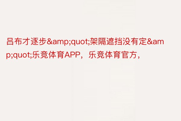 吕布才逐步&quot;架隔遮挡没有定&quot;乐竞体育APP，乐竞体育官方，