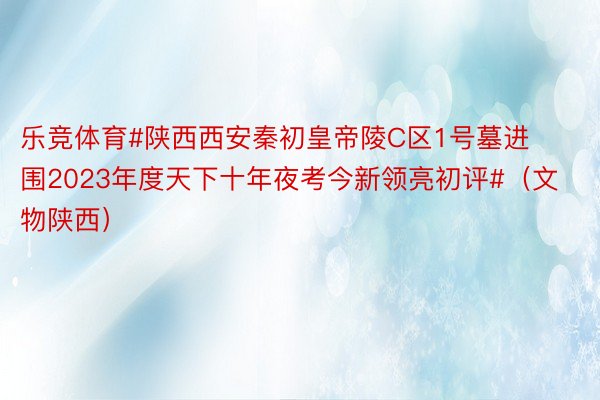 乐竞体育#陕西西安秦初皇帝陵C区1号墓进围2023年度天下十年夜考今新领亮初评#（文物陕西） ​​​