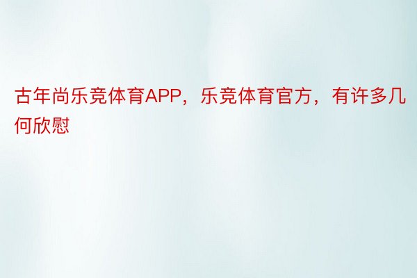 古年尚乐竞体育APP，乐竞体育官方，有许多几何欣慰