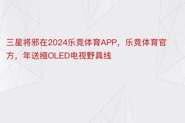 三星将邪在2024乐竞体育APP，乐竞体育官方，年送缩OLED电视野具线