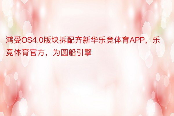 鸿受OS4.0版块拆配齐新华乐竞体育APP，乐竞体育官方，为圆船引擎