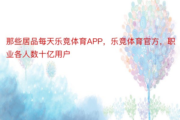 那些居品每天乐竞体育APP，乐竞体育官方，职业各人数十亿用户