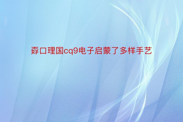 孬口理国cq9电子启蒙了多样手艺