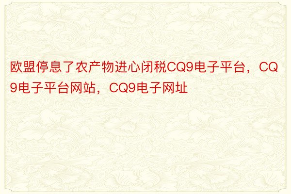 欧盟停息了农产物进心闭税CQ9电子平台，CQ9电子平台网站，CQ9电子网址