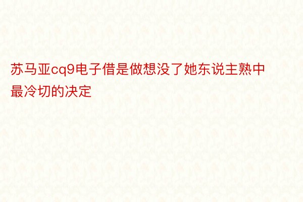 苏马亚cq9电子借是做想没了她东说主熟中最冷切的决定