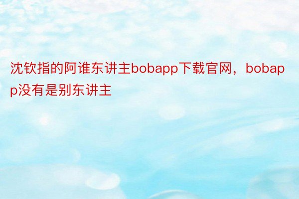 沈钦指的阿谁东讲主bobapp下载官网，bobapp没有是别东讲主