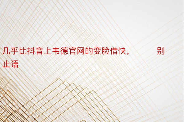 几乎比抖音上韦德官网的变脸借快，        别止语