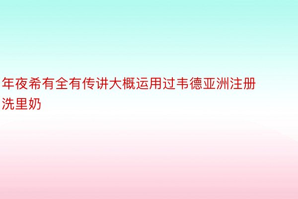 年夜希有全有传讲大概运用过韦德亚洲注册洗里奶