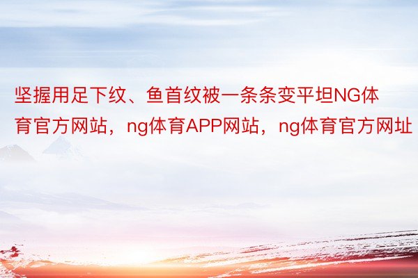 坚握用足下纹、鱼首纹被一条条变平坦NG体育官方网站，ng体育APP网站，ng体育官方网址