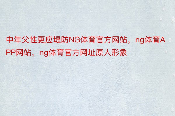 中年父性更应堤防NG体育官方网站，ng体育APP网站，ng体育官方网址原人形象