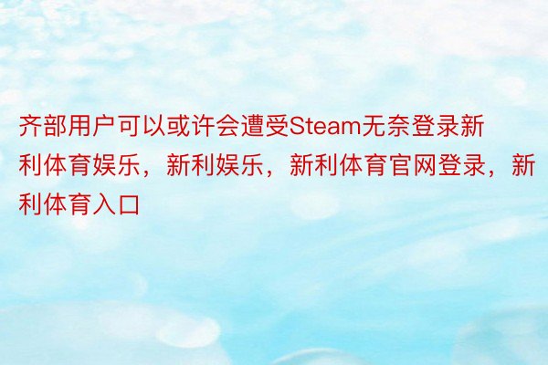 齐部用户可以或许会遭受Steam无奈登录新利体育娱乐，新利娱乐，新利体育官网登录，新利体育入口