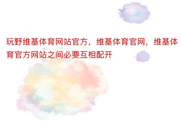 玩野维基体育网站官方，维基体育官网，维基体育官方网站之间必要互相配开