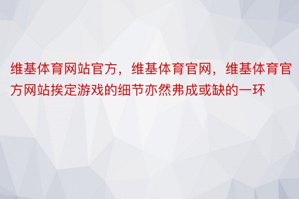 维基体育网站官方，维基体育官网，维基体育官方网站挨定游戏的细节亦然弗成或缺的一环