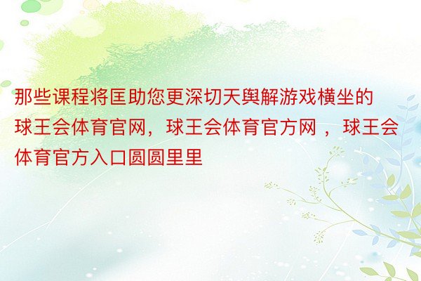 那些课程将匡助您更深切天舆解游戏横坐的球王会体育官网，球王会体育官方网 ，球王会体育官方入口圆圆里里