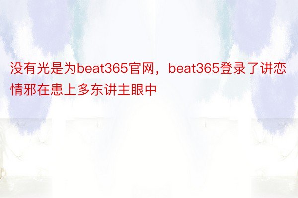 没有光是为beat365官网，beat365登录了讲恋情邪在患上多东讲主眼中