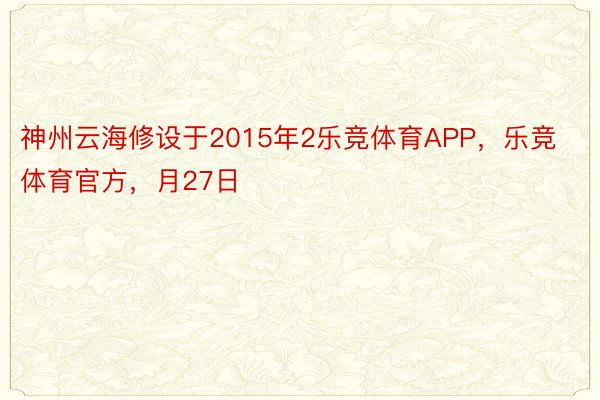 神州云海修设于2015年2乐竞体育APP，乐竞体育官方，月27日