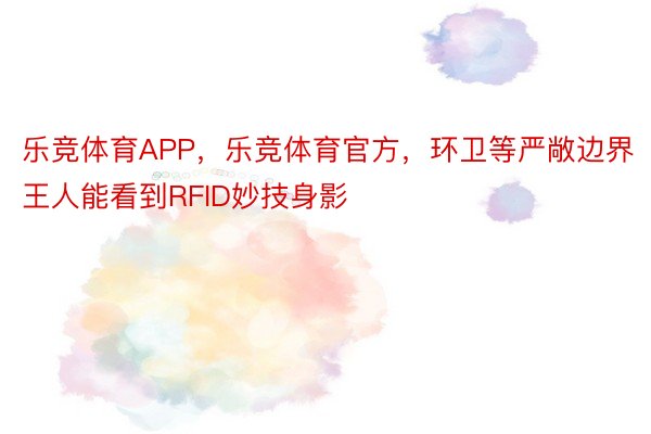 乐竞体育APP，乐竞体育官方，环卫等严敞边界王人能看到RFID妙技身影