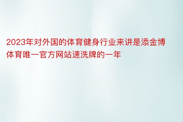 2023年对外国的体育健身行业来讲是添金博体育唯一官方网站速洗牌的一年