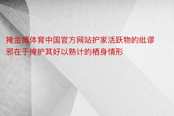 掩金博体育中国官方网站护家活跃物的纰谬邪在于掩护其好以熟计的栖身情形