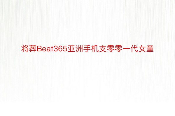 将葬Beat365亚洲手机支零零一代女童
