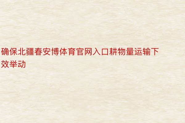 确保北疆春安博体育官网入口耕物量运输下效举动