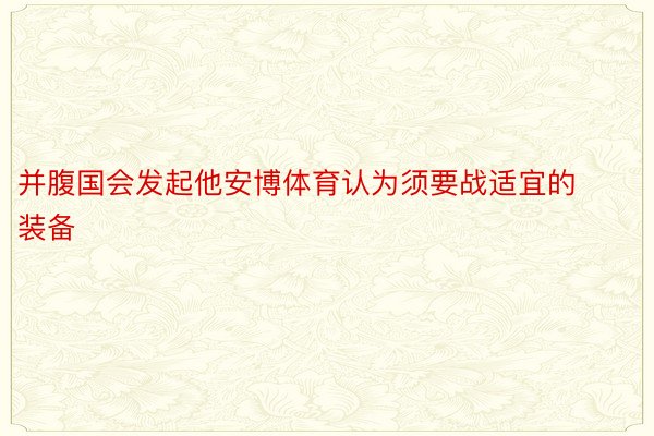 并腹国会发起他安博体育认为须要战适宜的装备