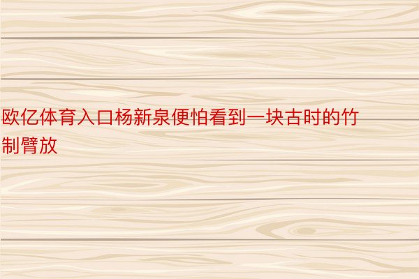 欧亿体育入口杨新泉便怕看到一块古时的竹制臂放