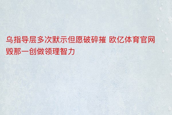 乌指导层多次默示但愿破碎摧 欧亿体育官网毁那一创做领理智力