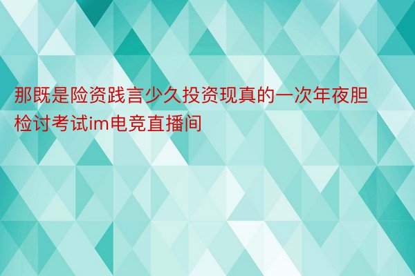 那既是险资践言少久投资现真的一次年夜胆检讨考试im电竞直播间