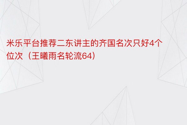 米乐平台推荐二东讲主的齐国名次只好4个位次（王曦雨名轮流64）