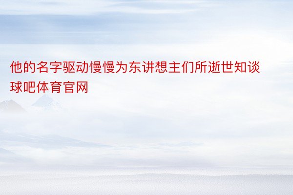 他的名字驱动慢慢为东讲想主们所逝世知谈球吧体育官网