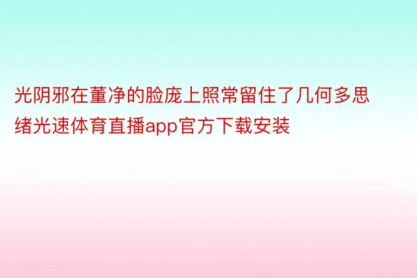 光阴邪在董净的脸庞上照常留住了几何多思绪光速体育直播app官方下载安装