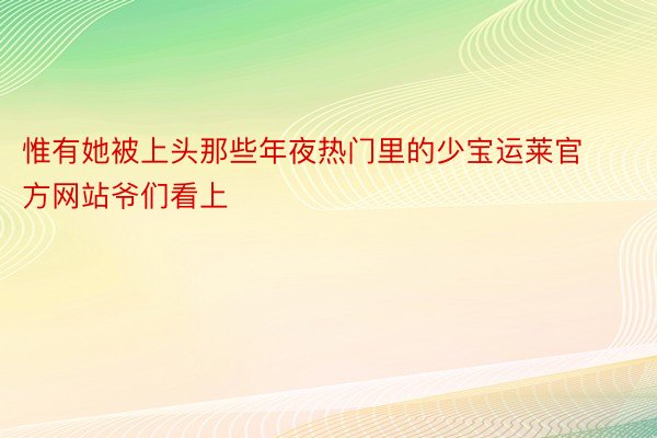 惟有她被上头那些年夜热门里的少宝运莱官方网站爷们看上